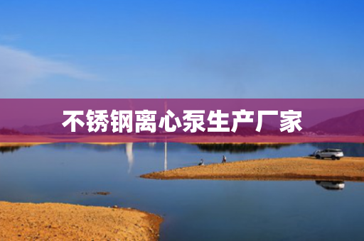 不銹鋼離心泵生產(chǎn)廠家