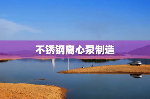 不銹鋼離心泵制造