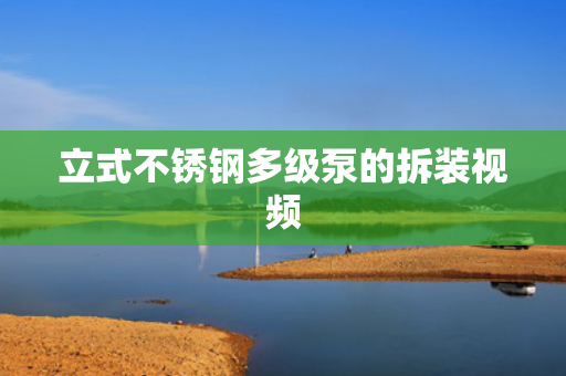 立式不銹鋼多級(jí)泵的拆裝視頻