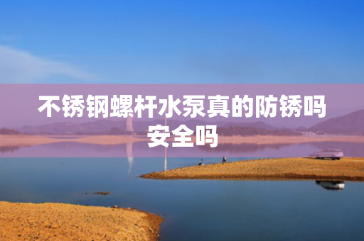 不銹鋼螺桿水泵真的防銹嗎安全嗎