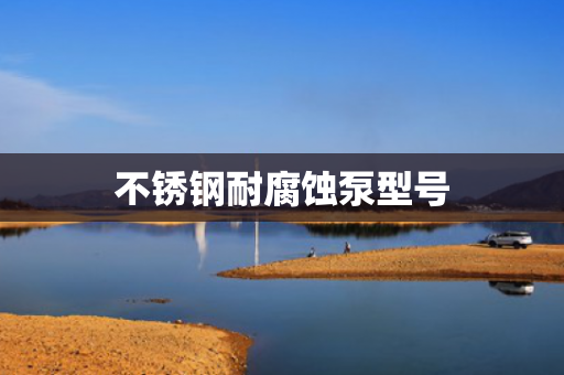 不銹鋼耐腐蝕泵型號(hào)