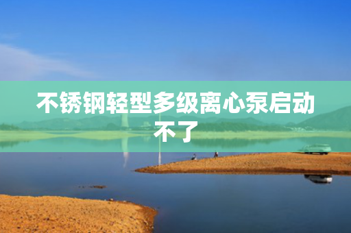 不銹鋼輕型多級(jí)離心泵啟動(dòng)不了
