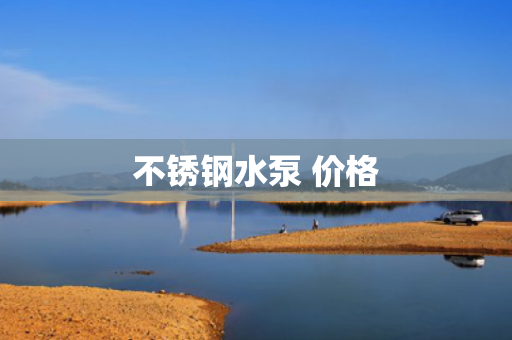 不銹鋼水泵 價(jià)格