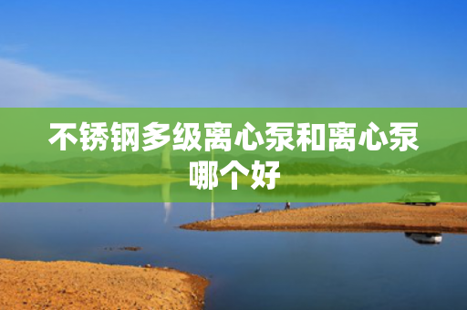 不銹鋼多級(jí)離心泵和離心泵哪個(gè)好