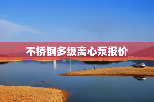 不銹鋼多級(jí)離心泵報(bào)價(jià)