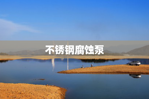 不銹鋼腐蝕泵