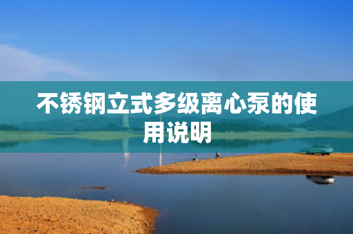 不銹鋼立式多級(jí)離心泵的使用說(shuō)明
