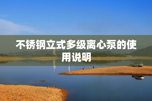 不銹鋼立式多級離心泵的使用說明
