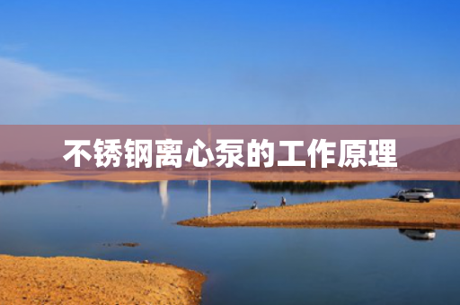 不銹鋼離心泵的工作原理