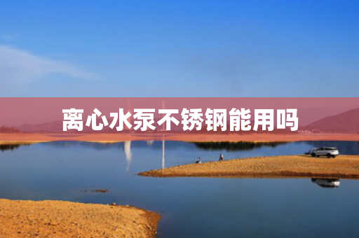 離心水泵不銹鋼能用嗎