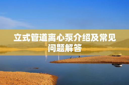 立式管道離心泵介紹及常見問題解答