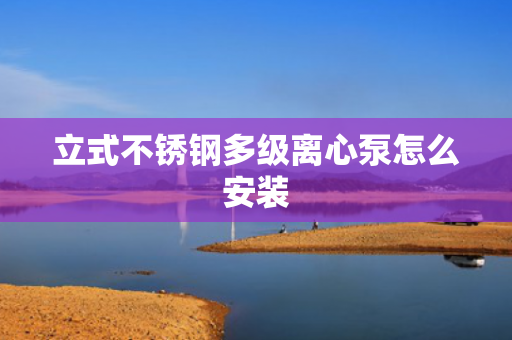 立式不銹鋼多級(jí)離心泵怎么安裝