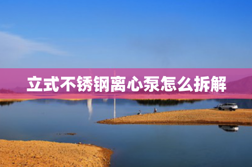 立式不銹鋼離心泵怎么拆解