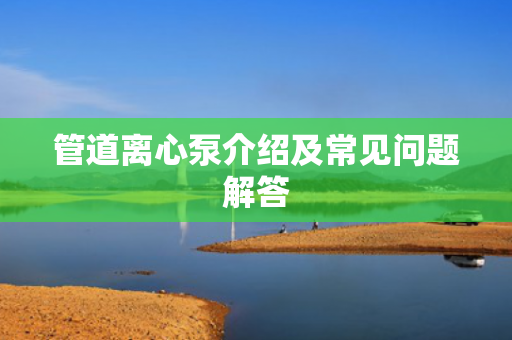 管道離心泵介紹及常見問題解答