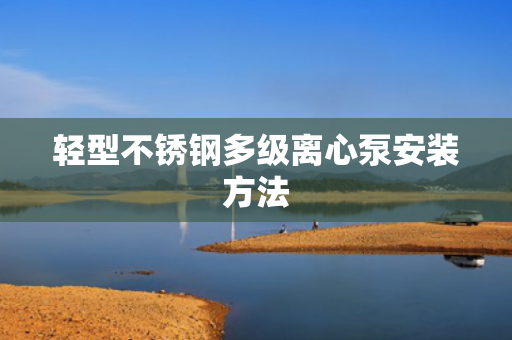 輕型不銹鋼多級離心泵安裝方法