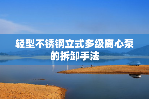 輕型不銹鋼立式多級離心泵的拆卸手法