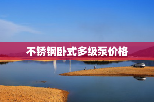 不銹鋼臥式多級泵價格