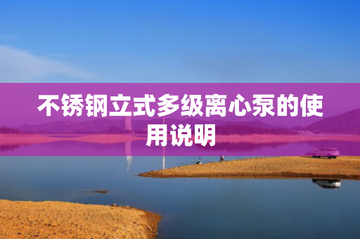 不銹鋼立式多級(jí)離心泵的使用說(shuō)明
