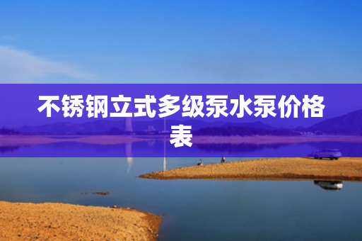 不銹鋼立式多級泵水泵價格表