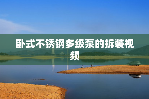 臥式不銹鋼多級泵的拆裝視頻