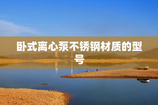臥式離心泵不銹鋼材質(zhì)的型號(hào)