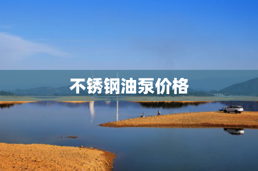 不銹鋼油泵價(jià)格