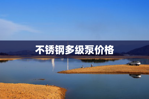 不銹鋼多級(jí)泵價(jià)格