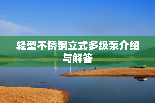 輕型不銹鋼立式多級(jí)泵介紹與解答