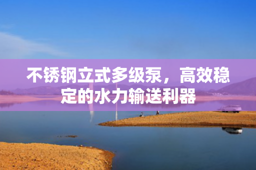 不銹鋼立式多級泵，高效穩(wěn)定的水力輸送利器