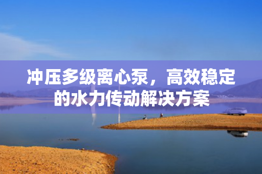 沖壓多級離心泵，高效穩(wěn)定的水力傳動解決方案