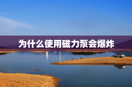 為什么使用磁力泵會(huì)爆炸
