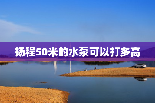 揚(yáng)程50米的水泵可以打多高
