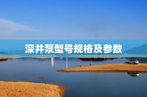 深井泵型號規(guī)格及參數(shù)