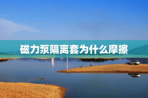 磁力泵隔離套為什么摩擦