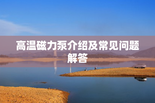高溫磁力泵介紹及常見問題解答