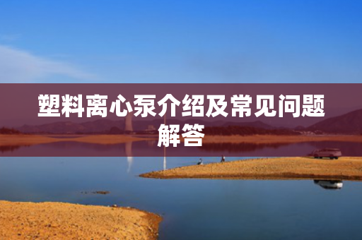 塑料離心泵介紹及常見問題解答