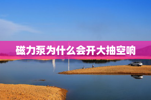 磁力泵為什么會(huì)開大抽空響