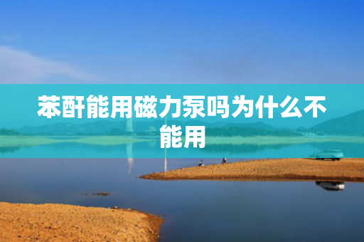 苯酐能用磁力泵嗎為什么不能用