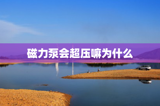 磁力泵會超壓嘛為什么