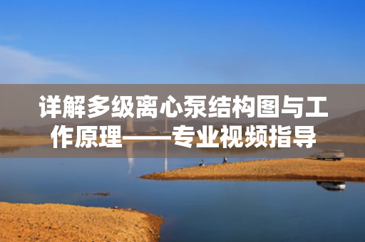 詳解多級離心泵結(jié)構(gòu)圖與工作原理——專業(yè)視頻指導(dǎo)