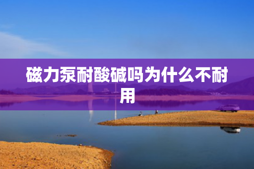 磁力泵耐酸堿嗎為什么不耐用