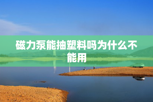 磁力泵能抽塑料嗎為什么不能用