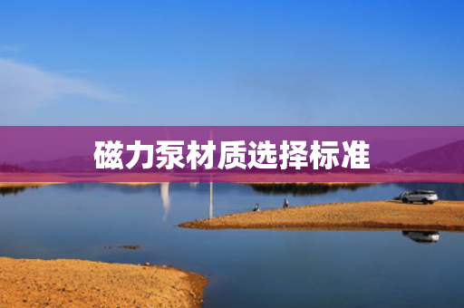 磁力泵材質(zhì)選擇標(biāo)準(zhǔn)