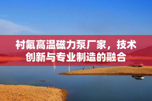 襯氟高溫磁力泵廠家<div   id=