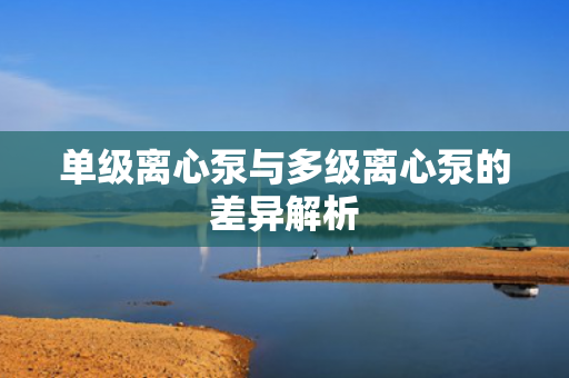 單級離心泵與多級離心泵的差異解析