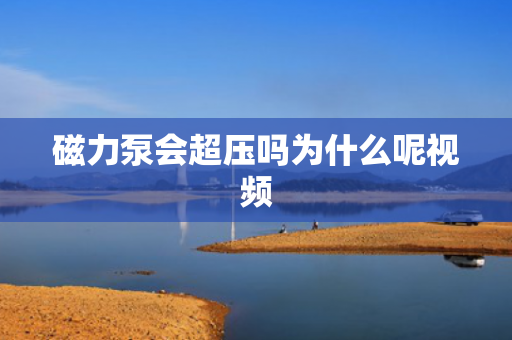 磁力泵會超壓嗎為什么呢視頻