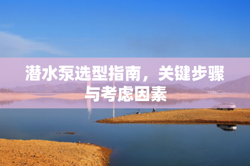 潛水泵選型指南，關(guān)鍵步驟與考慮因素