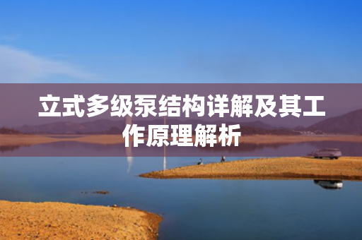 立式多級泵結(jié)構(gòu)詳解及其工作原理解析
