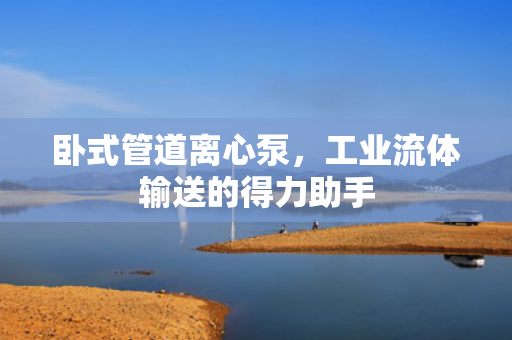 臥式管道離心泵，工業(yè)流體輸送的得力助手