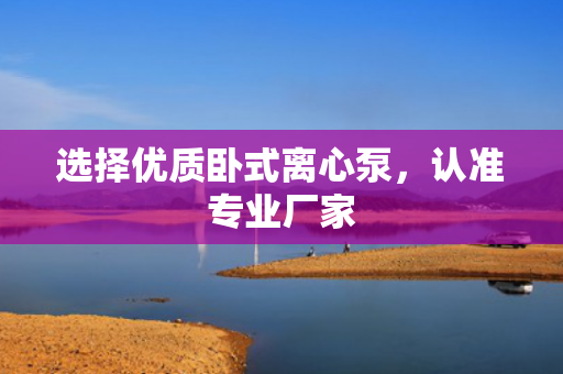 選擇優(yōu)質(zhì)臥式離心泵<div   id=